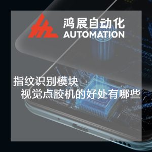 指紋識別模塊視覺點膠機的好處有哪些?-鴻展自動化 指紋識別模塊視覺點膠機的好處有哪些?-鴻展自動化